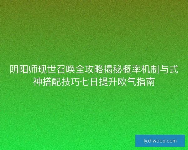 阴阳师现世召唤全攻略揭秘概率机制与式神搭配技巧七日提升欧气指南