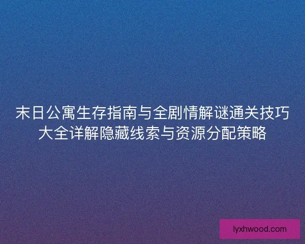 末日公寓生存指南与全剧情解谜通关技巧大全详解隐藏线索与资源分配策略